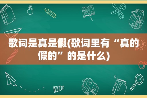 歌词是真是假(歌词里有“真的假的”的是什么)