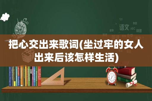 把心交出来歌词(坐过牢的女人出来后该怎样生活)