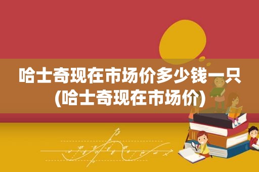 哈士奇现在市场价多少钱一只(哈士奇现在市场价)