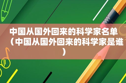 中国从国外回来的科学家名单（中国从国外回来的科学家是谁）