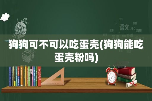 狗狗可不可以吃蛋壳(狗狗能吃蛋壳粉吗)