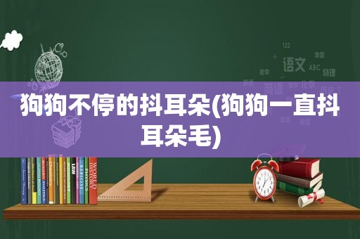 狗狗不停的抖耳朵(狗狗一直抖耳朵毛)