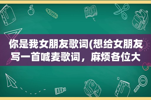 你是我女朋友歌词(想给女朋友写一首喊麦歌词，麻烦各位大神给我写一下)