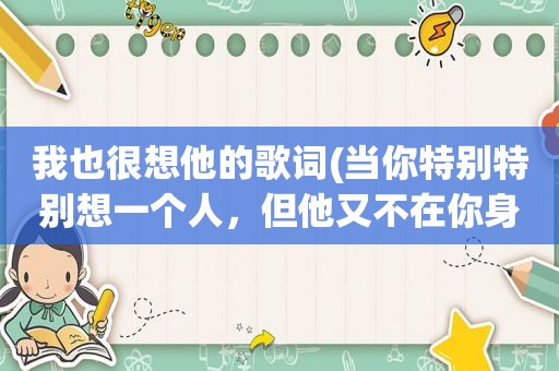 我也很想他的歌词(当你特别特别想一个人，但他又不在你身边的时候，你怎么做)