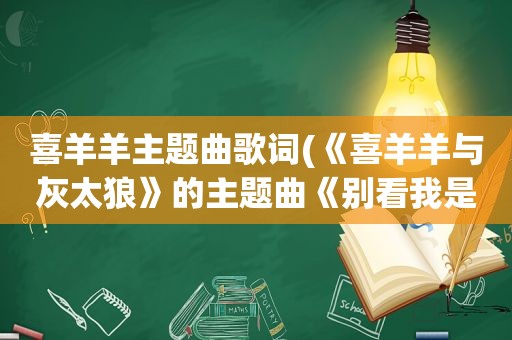 喜羊羊主题曲歌词(《喜羊羊与灰太狼》的主题曲《别看我是一只羊》的歌词)