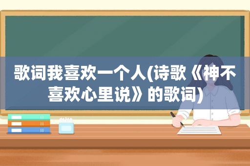 歌词我喜欢一个人(诗歌《神不喜欢心里说》的歌词)