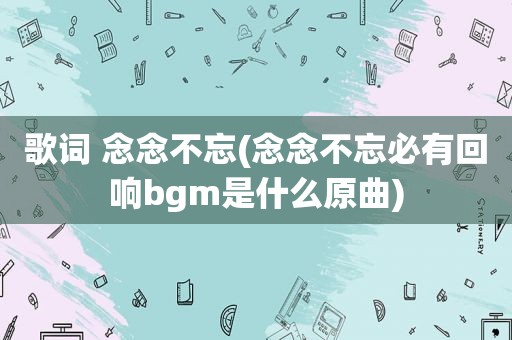 歌词 念念不忘(念念不忘必有回响bgm是什么原曲)