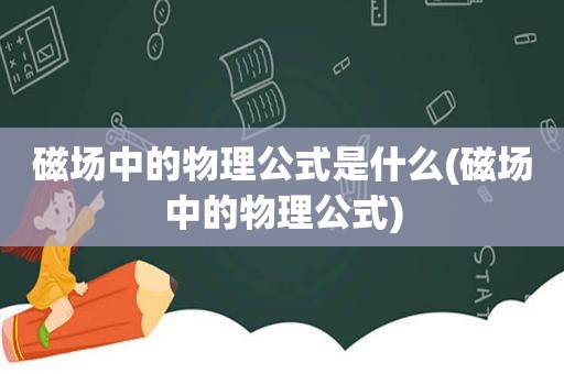 磁场中的物理公式是什么(磁场中的物理公式)