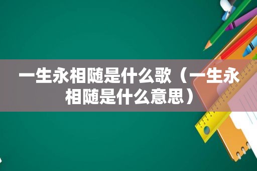 一生永相随是什么歌（一生永相随是什么意思）