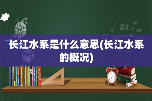 长江水系是什么意思(长江水系的概况)