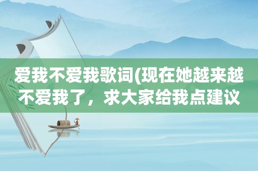 爱我不爱我歌词(现在她越来越不爱我了，求大家给我点建议，该怎么做)