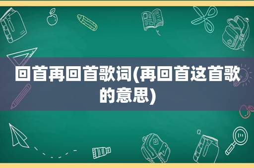 回首再回首歌词(再回首这首歌的意思)