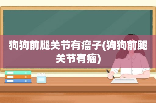 狗狗前腿关节有瘤子(狗狗前腿关节有瘤)