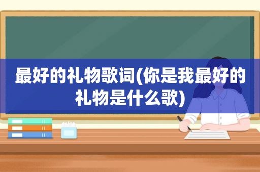 最好的礼物歌词(你是我最好的礼物是什么歌)