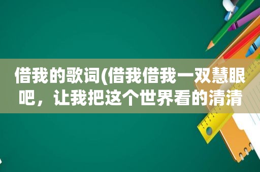 借我的歌词(借我借我一双慧眼吧，让我把这个世界看的清清楚楚明明白白，歌名是什么啊)