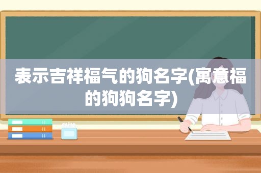 表示吉祥福气的狗名字(寓意福的狗狗名字)