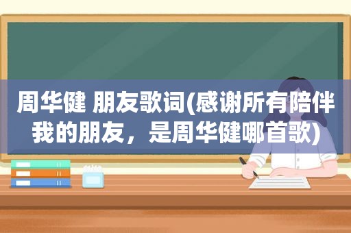 周华健 朋友歌词(感谢所有陪伴我的朋友，是周华健哪首歌)