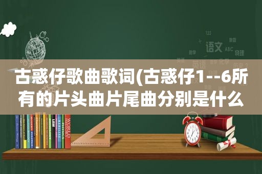 古惑仔歌曲歌词(古惑仔1--6所有的片头曲片尾曲分别是什么)