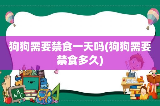 狗狗需要禁食一天吗(狗狗需要禁食多久)