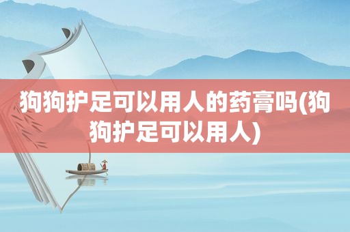 狗狗护足可以用人的药膏吗(狗狗护足可以用人)