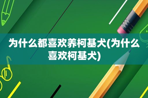 为什么都喜欢养柯基犬(为什么喜欢柯基犬)