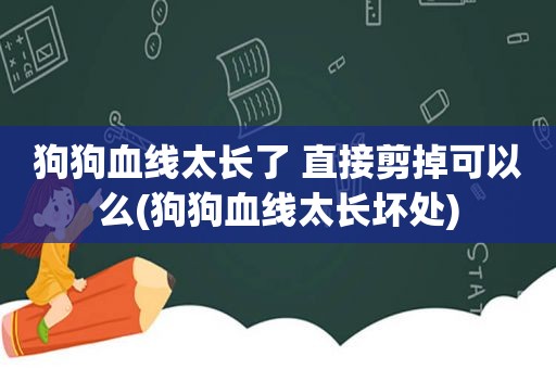 狗狗血线太长了 直接剪掉可以么(狗狗血线太长坏处)