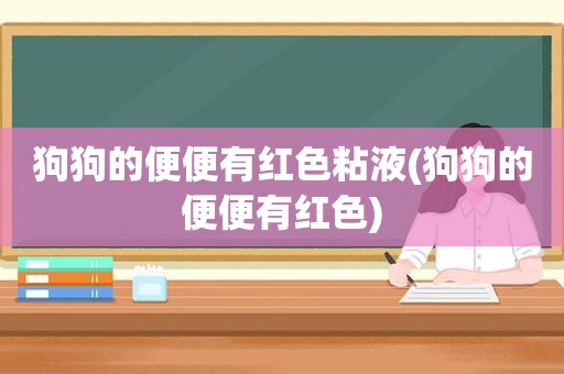 狗狗的便便有红色粘液(狗狗的便便有红色)