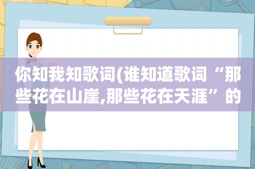 你知我知歌词(谁知道歌词“那些花在山崖,那些花在天涯”的歌名是什么)