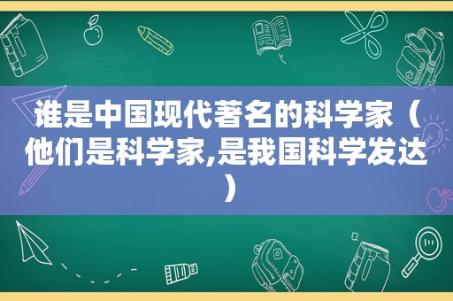 谁是中国现代著名的科学家（他们是科学家,是我国科学发达）