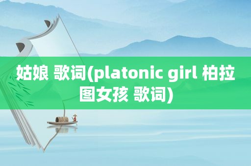 姑娘 歌词(platonic girl 柏拉图女孩 歌词)