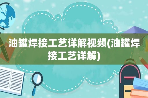 油罐焊接工艺详解视频(油罐焊接工艺详解)