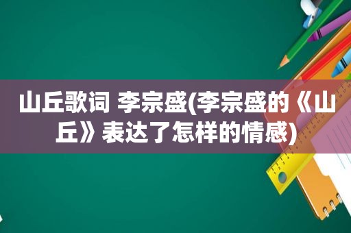 山丘歌词 李宗盛(李宗盛的《山丘》表达了怎样的情感)