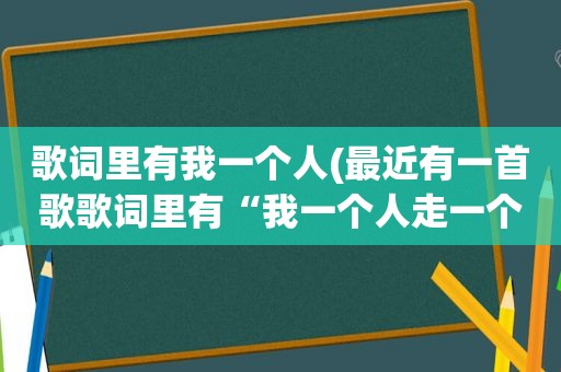 歌词里有我一个人(最近有一首歌歌词里有“我一个人走一个人……”是什么歌)