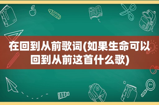 在回到从前歌词(如果生命可以回到从前这首什么歌)