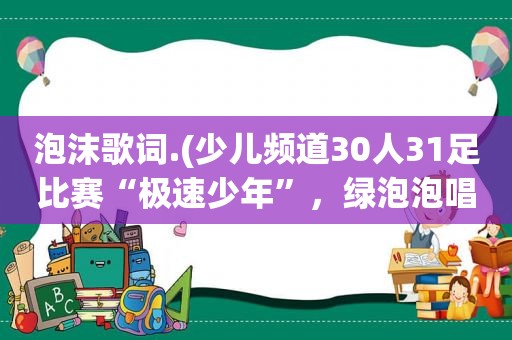 泡沫歌词.(少儿频道30人31足比赛“极速少年”，绿泡泡唱的歌的歌词)