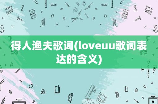 得人渔夫歌词(loveuu歌词表达的含义)