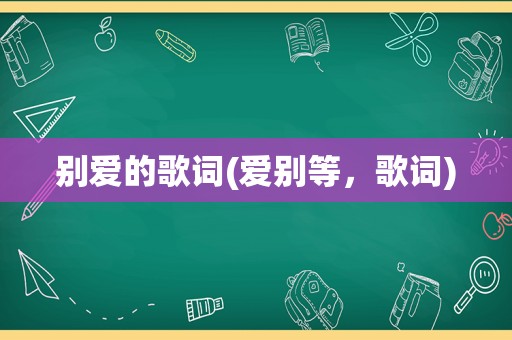 别爱的歌词(爱别等，歌词)