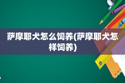 萨摩耶犬怎么饲养(萨摩耶犬怎样饲养)