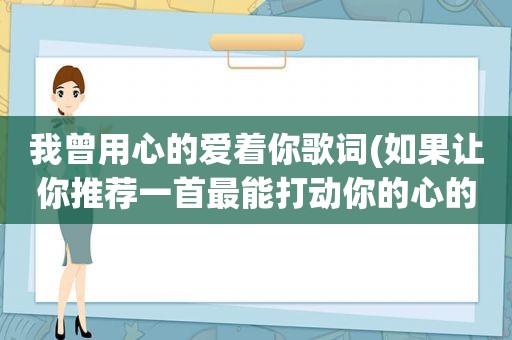 我曾用心的爱着你歌词(如果让你推荐一首最能打动你的心的歌或纯音乐，你推荐哪一首)