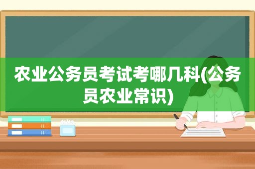 农业公务员考试考哪几科(公务员农业常识)