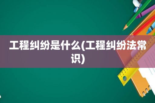 工程纠纷是什么(工程纠纷法常识)