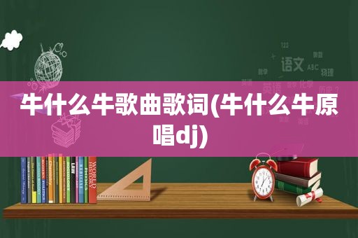 牛什么牛歌曲歌词(牛什么牛原唱dj)