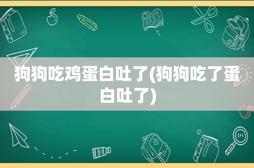 狗狗吃鸡蛋白吐了(狗狗吃了蛋白吐了)