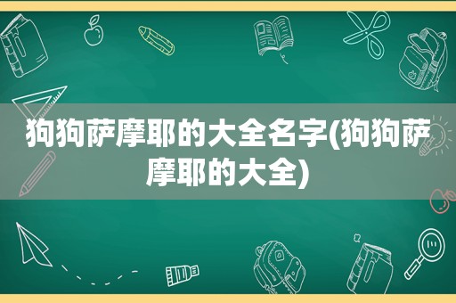 狗狗萨摩耶的大全名字(狗狗萨摩耶的大全)