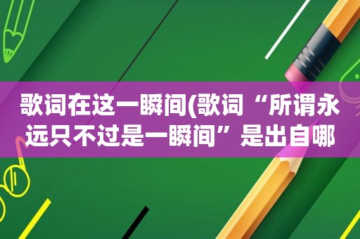 歌词在这一瞬间(歌词“所谓永远只不过是一瞬间”是出自哪首歌呢)