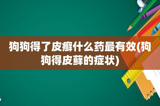 狗狗得了皮癣什么药最有效(狗狗得皮藓的症状)