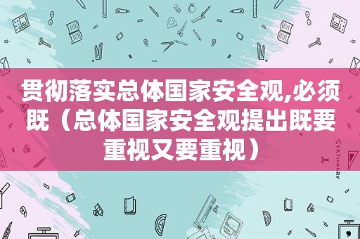 贯彻落实总体国家安全观,必须既（总体国家安全观提出既要重视又要重视）