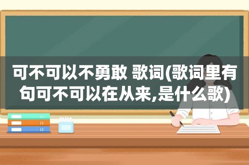 可不可以不勇敢 歌词(歌词里有句可不可以在从来,是什么歌)