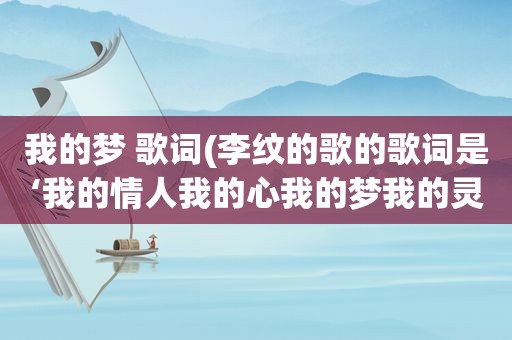 我的梦 歌词(李纹的歌的歌词是‘我的情人我的心我的梦我的灵魂)