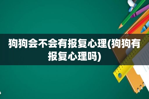 狗狗会不会有报复心理(狗狗有报复心理吗)